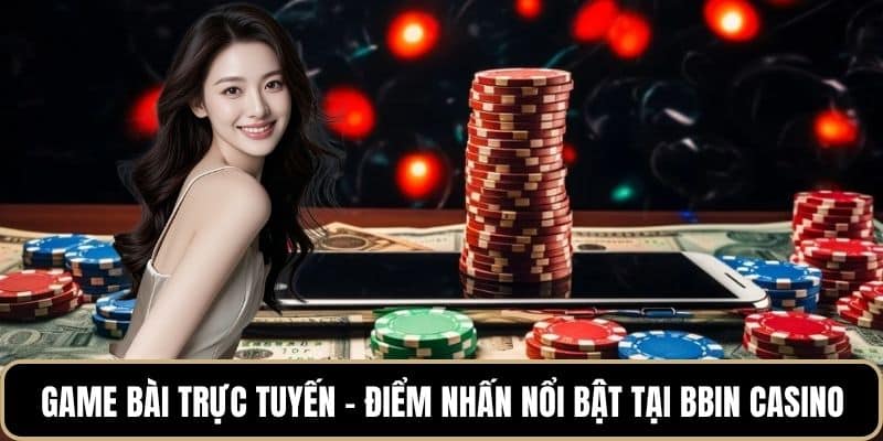 Game bài trực tuyến – Điểm nhấn nổi bật tại Bbin Casino